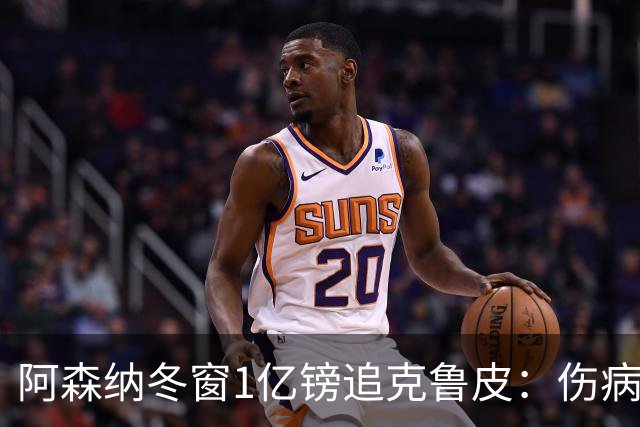 阿森纳冬窗1亿镑追克鲁皮：伤病风险下的争冠豪赌